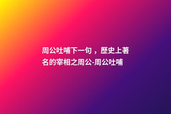 周公吐哺下一句，歷史上著名的宰相之周公-周公吐哺-第1張-觀點-玄機派